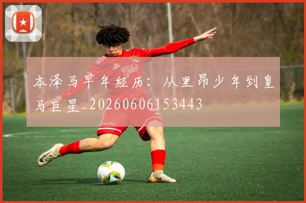 本泽马早年经历:从里昂少年到皇马巨星_20260606153443