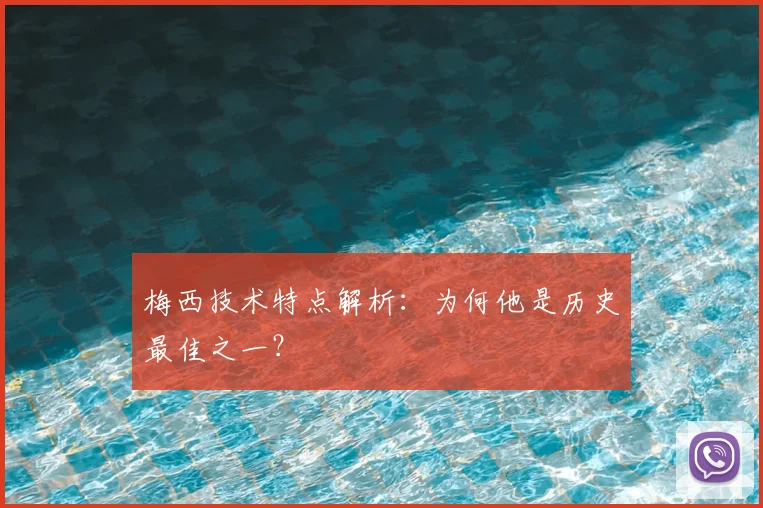 梅西技术特点解析：为何他是历史最佳之一？