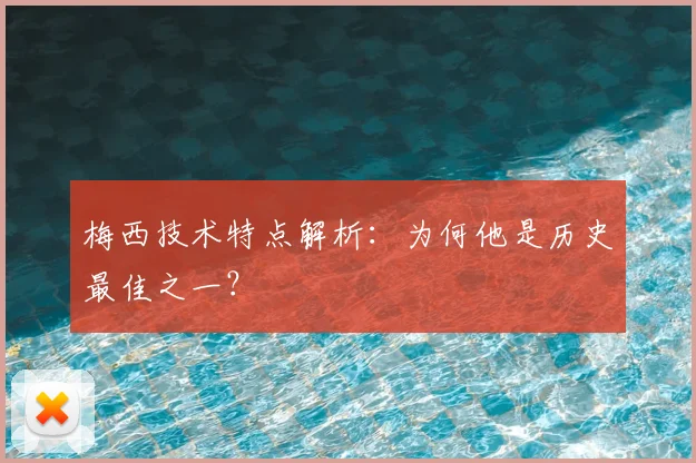 梅西技术特点解析:为何他是历史最佳之一?
