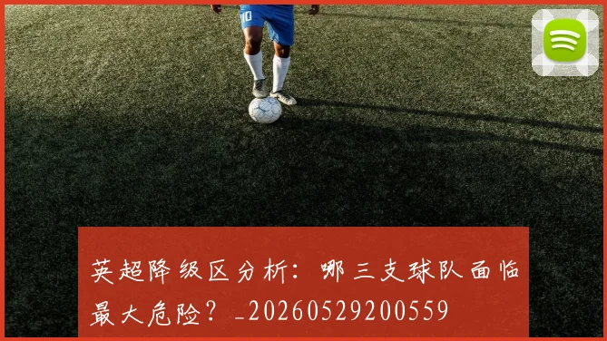 英超降级区分析：哪三支球队面临最大危险？_20260529200559