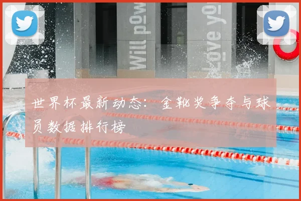 世界杯最新动态:金靴奖争夺与球员数据排行榜