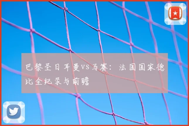 巴黎圣日耳曼vs马赛:法国国家德比全纪录与前瞻