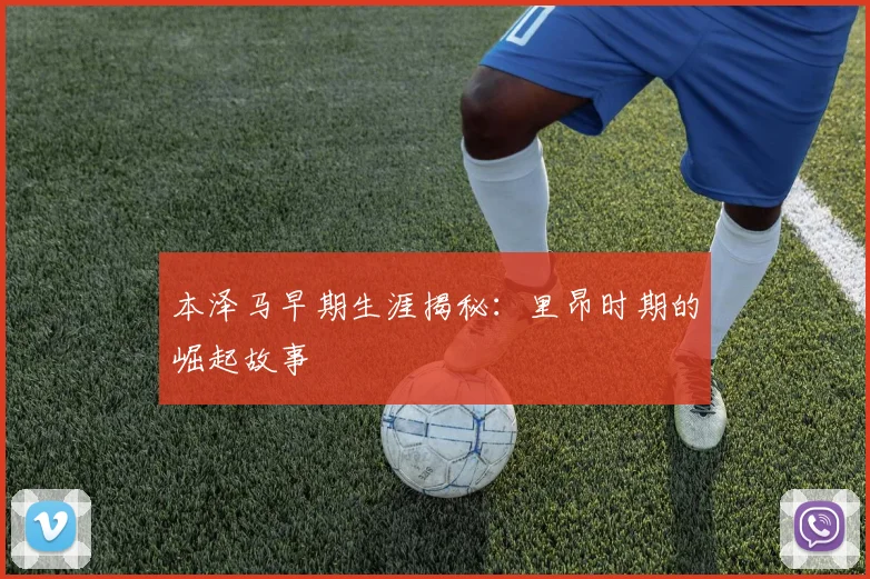 本泽马早期生涯揭秘：里昂时期的崛起故事