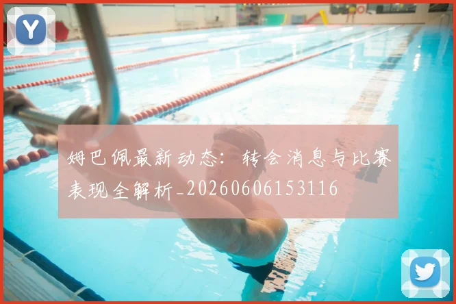 姆巴佩最新动态：转会消息与比赛表现全解析_20260606153116