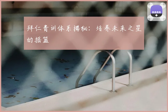 拜仁青训体系揭秘：培养未来之星的摇篮