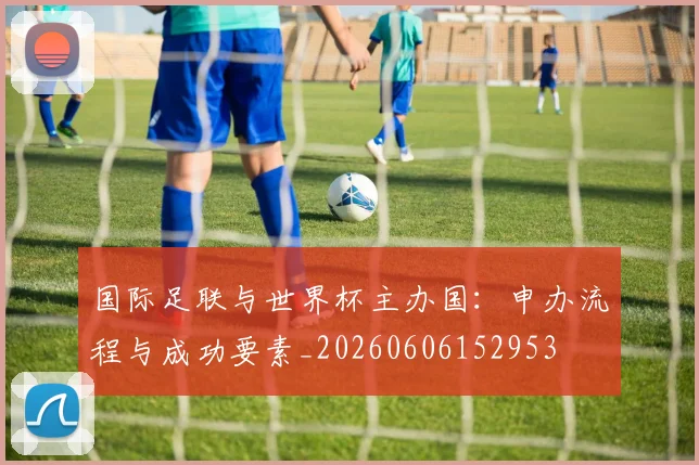 国际足联与世界杯主办国：申办流程与成功要素_20260606152953