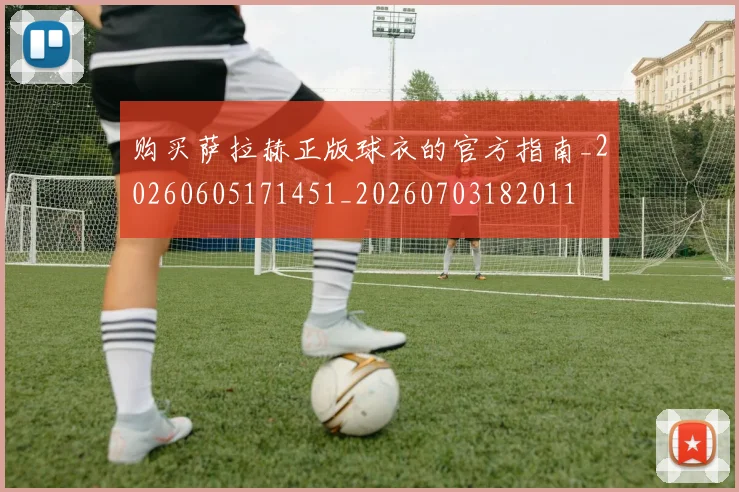 购买萨拉赫正版球衣的官方指南_20260605171451_20260703182011